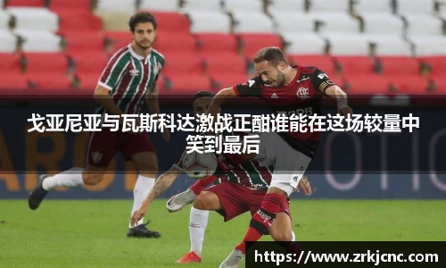 戈亚尼亚与瓦斯科达激战正酣谁能在这场较量中笑到最后